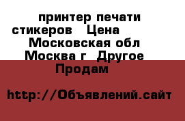 принтер печати стикеров › Цена ­ 6 500 - Московская обл., Москва г. Другое » Продам   